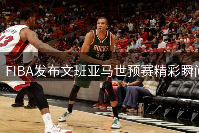FIBA发布文班亚马世预赛精彩瞬间：臂展天赋尽显